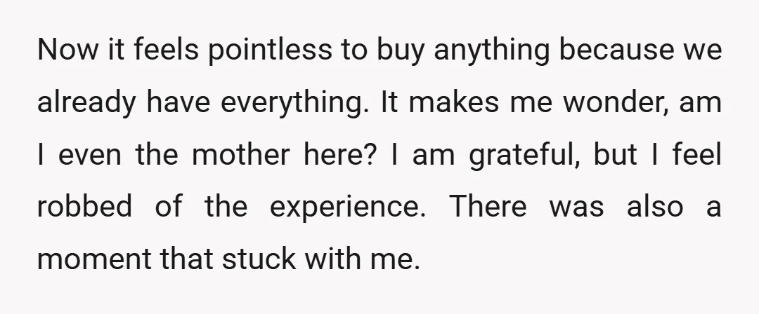 Now it feels pointless to buy anything because we already have everything. It makes me wonder, am I even the mother here? I am grateful, but I feel robbed of...