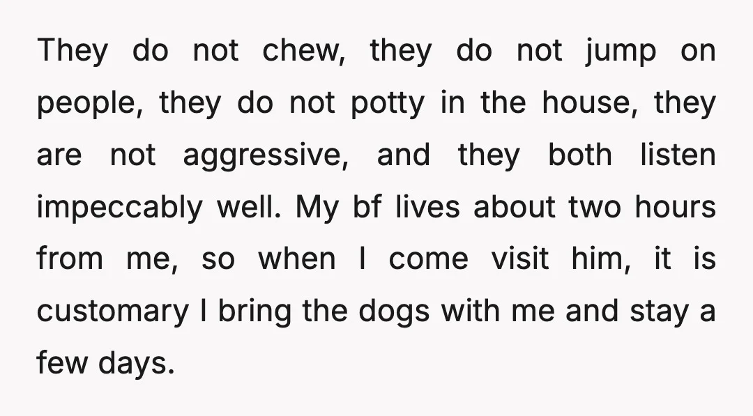 They do not chew, they do not jump on people, they do not potty in the house, they are not aggressive, and they both listen impeccably well. My bf lives...