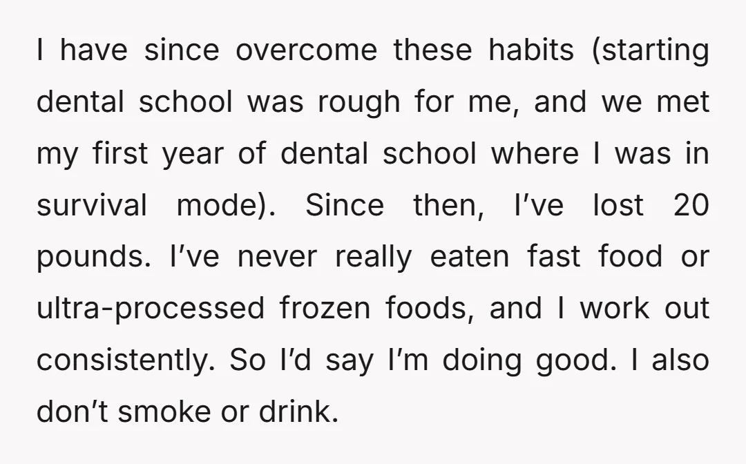I have since overcome these habits (starting dental school was rough for me, and we met my first year of dental school where I was in survival mode). Since then,...