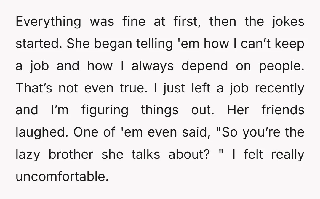 Everything was fine at first, then the jokes started. She began telling 'em how I can’t keep a job and how I always depend on people. That’s not even true....