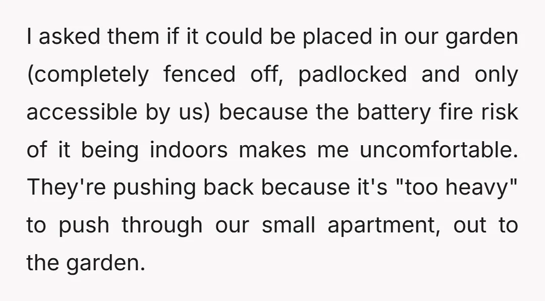 I asked them if it could be placed in our garden (completely fenced off, padlocked and only accessible by us) because the battery fire risk of it being indoors makes...