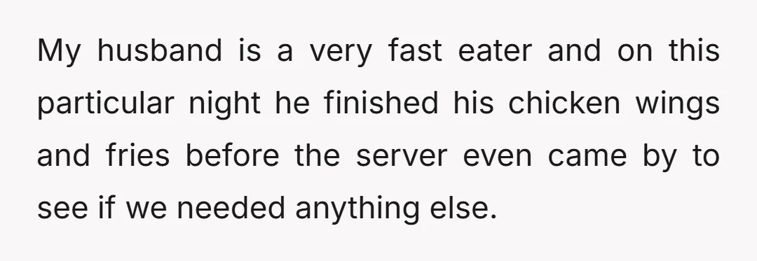 My husband is a very fast eater and on this particular night he finished his chicken wings and fries before the server even came by to see if we needed...