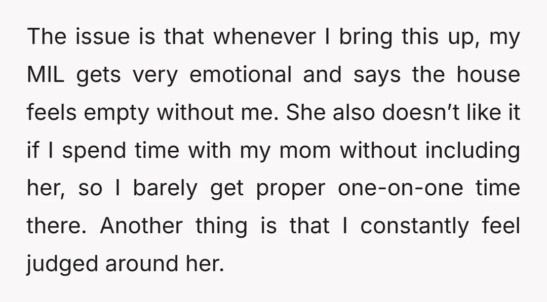 The issue is that whenever I bring this up, my MIL gets very emotional and says the house feels empty without me. She also doesn’t like it if I spend...