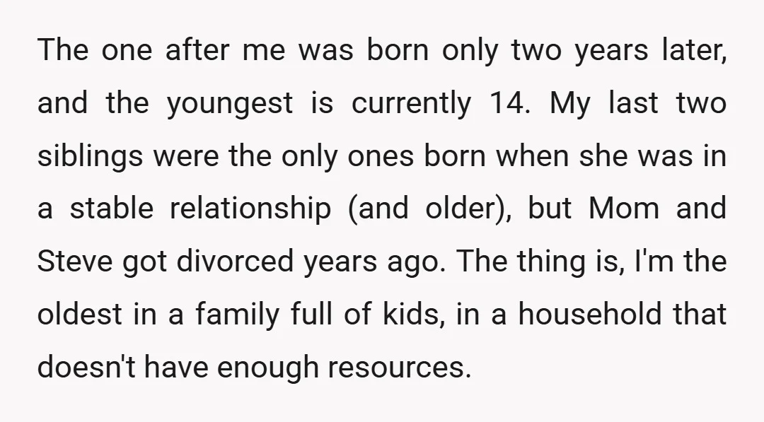 The one after me was born only two years later, and the youngest is currently 14. My last two siblings were the only ones born when she was in a...
