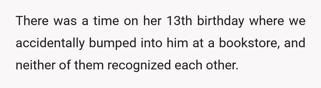 There was a time on her 13th birthday where we accidentally bumped into him at a bookstore, and neither of them recognized each other.