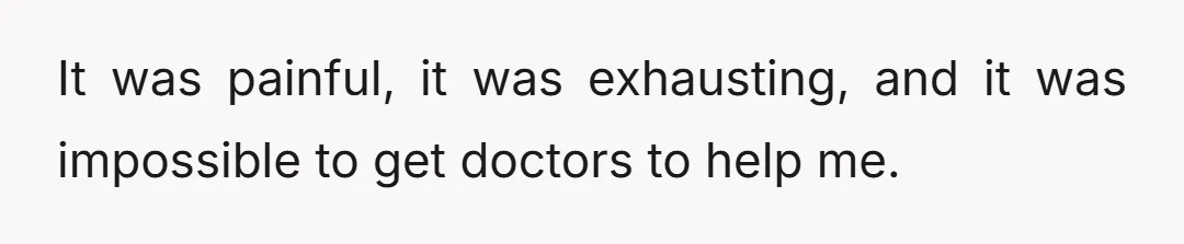 It was painful, it was exhausting, and it was impossible to get doctors to help me.