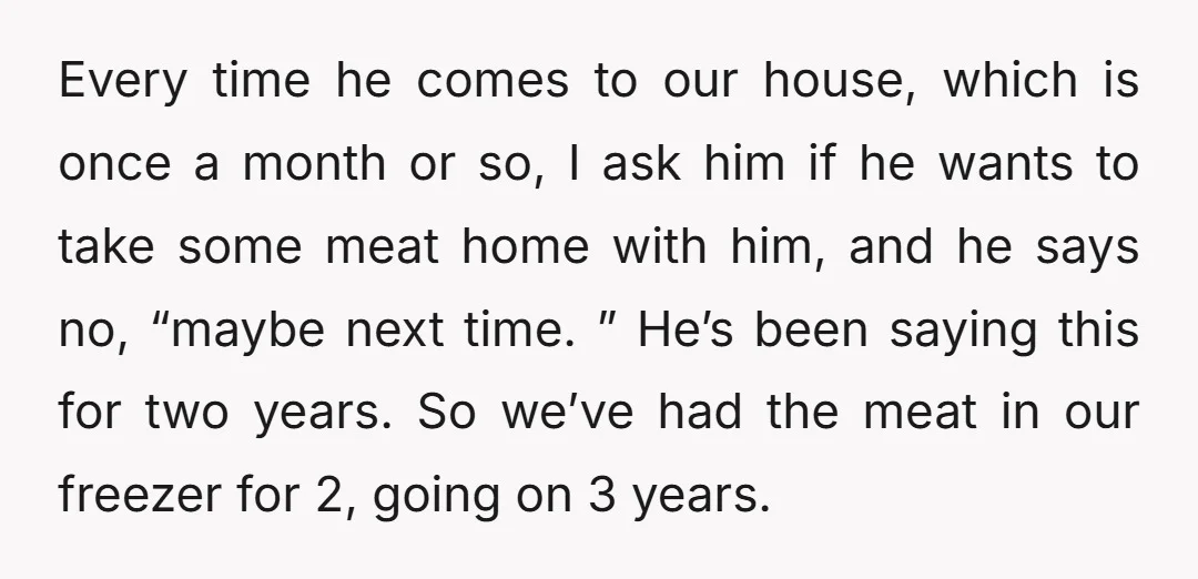 Every time he comes to our house, which is once a month or so, I ask him if he wants to take some meat home with him, and he says...
