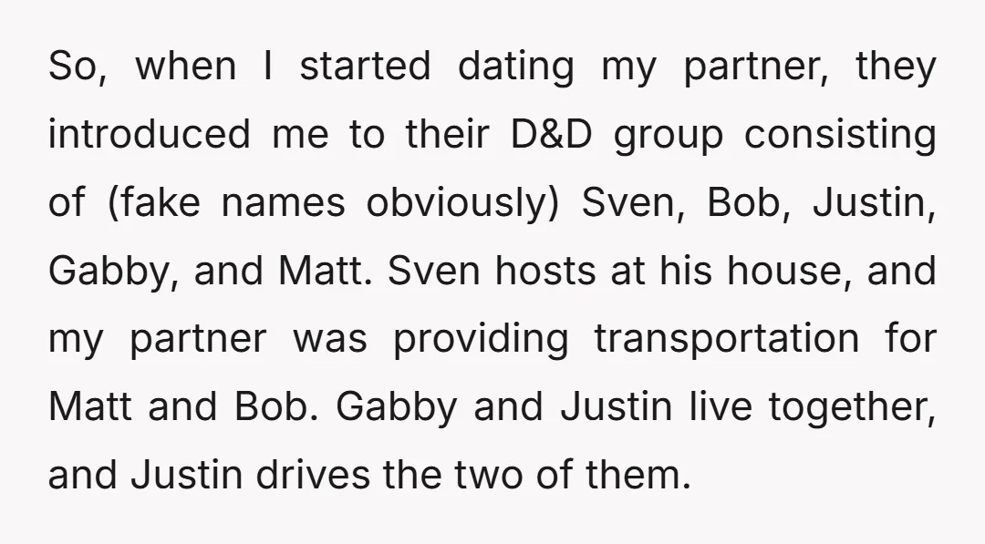 So, when I started dating my partner, they introduced me to their D&D group consisting of (fake names obviously) Sven, Bob, Justin, Gabby, and Matt. Sven hosts at his house,...