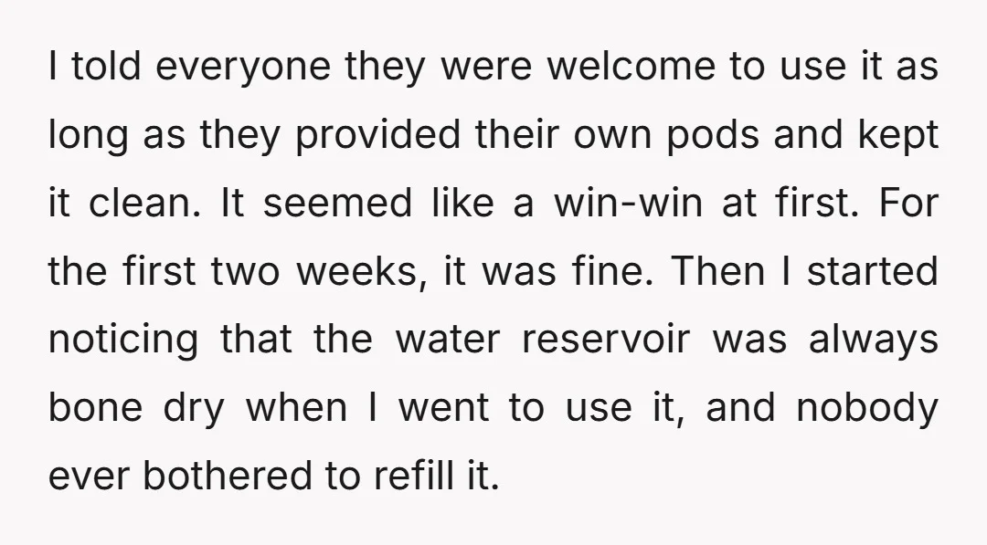 I told everyone they were welcome to use it as long as they provided their own pods and kept it clean. It seemed like a win-win at first. For the...