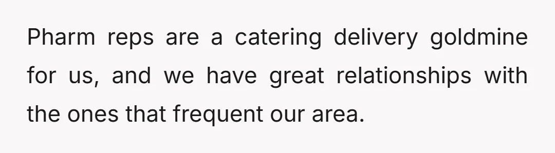 Pharm reps are a catering delivery goldmine for us, and we have great relationships with the ones that frequent our area.