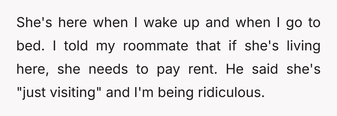 She's here when I wake up and when I go to bed. I told my roommate that if she's living here, she needs to pay rent. He said she's "just...
