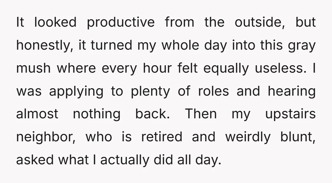 It looked productive from the outside, but honestly, it turned my whole day into this gray mush where every hour felt equally useless. I was applying to plenty of roles...