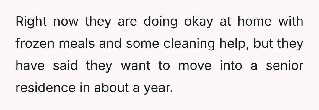 Right now they are doing okay at home with frozen meals and some cleaning help, but they have said they want to move into a senior residence in about a...