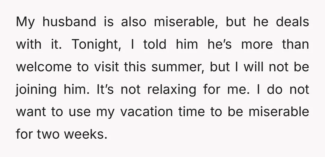 My husband is also miserable, but he deals with it. Tonight, I told him he’s more than welcome to visit this summer, but I will not be joining him. It’s...