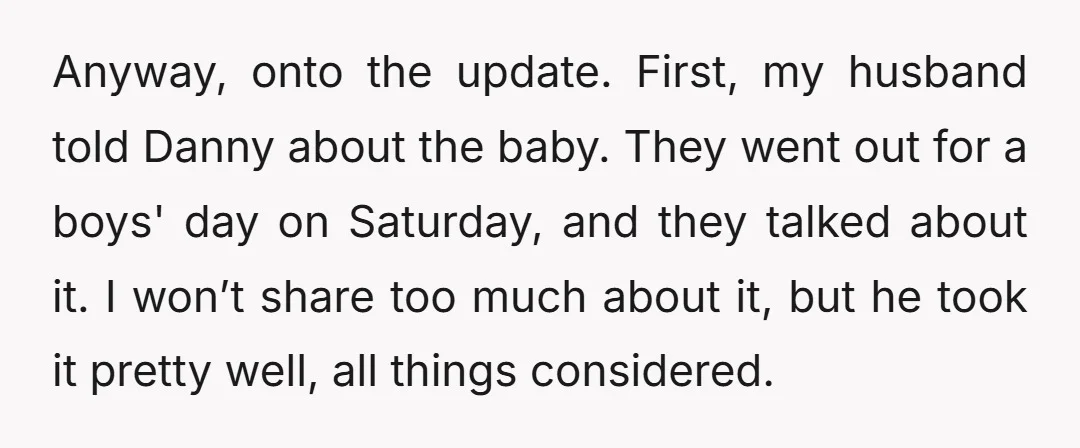 Anyway, onto the update. First, my husband told Danny about the baby. They went out for a boys' day on Saturday, and they talked about it. I won’t share too...