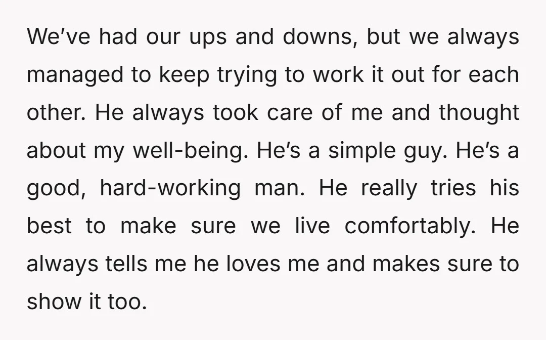 We’ve had our ups and downs, but we always managed to keep trying to work it out for each other. He always took care of me and thought about my...
