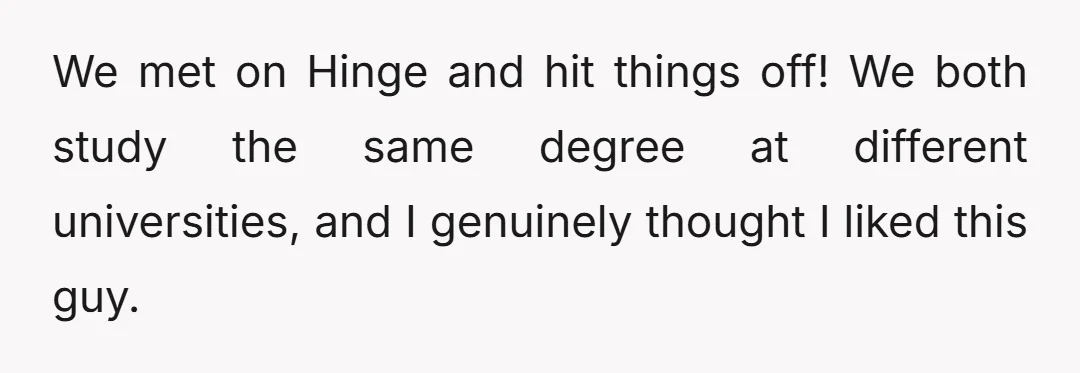 We met on Hinge and hit things off! We both study the same degree at different universities, and I genuinely thought I liked this guy.