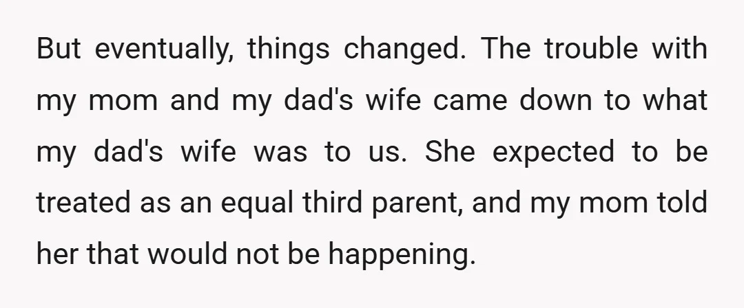 But eventually, things changed. The trouble with my mom and my dad's wife came down to what my dad's wife was to us. She expected to be treated as an...
