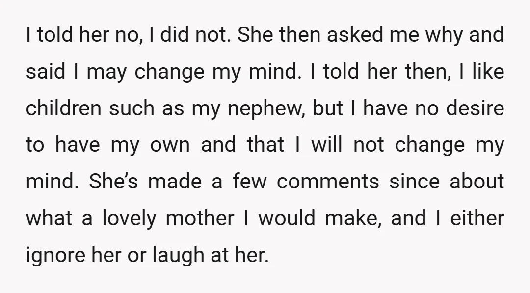 I told her no, I did not. She then asked me why and said I may change my mind. I told her then, I like children such as my nephew,...