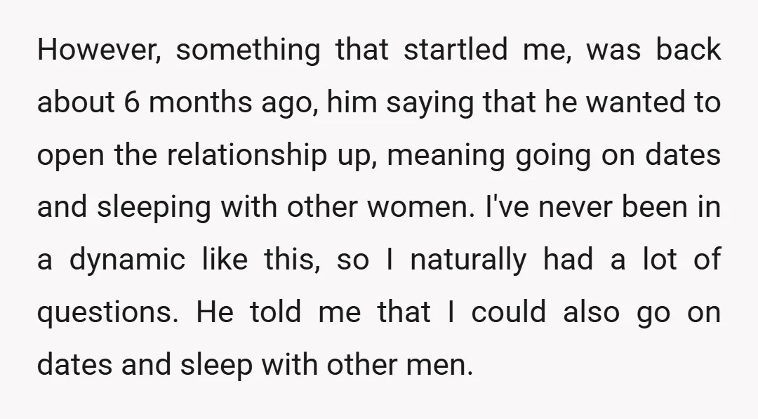 However, something that startled me, was back about 6 months ago, him saying that he wanted to open the relationship up, meaning going on dates and sleeping with other women....