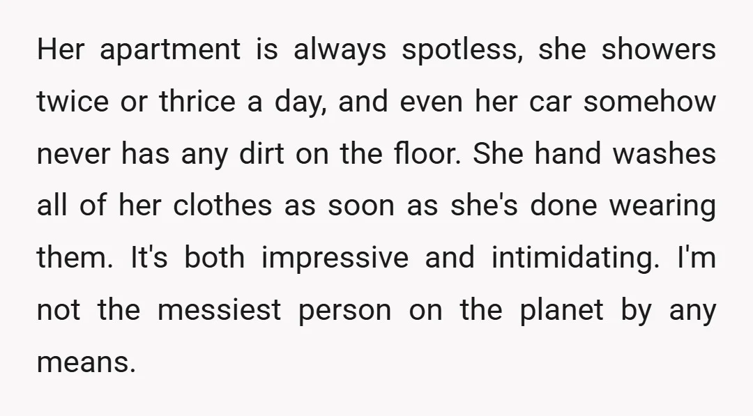 Her apartment is always spotless, she showers twice or thrice a day, and even her car somehow never has any dirt on the floor. She hand washes all of her...