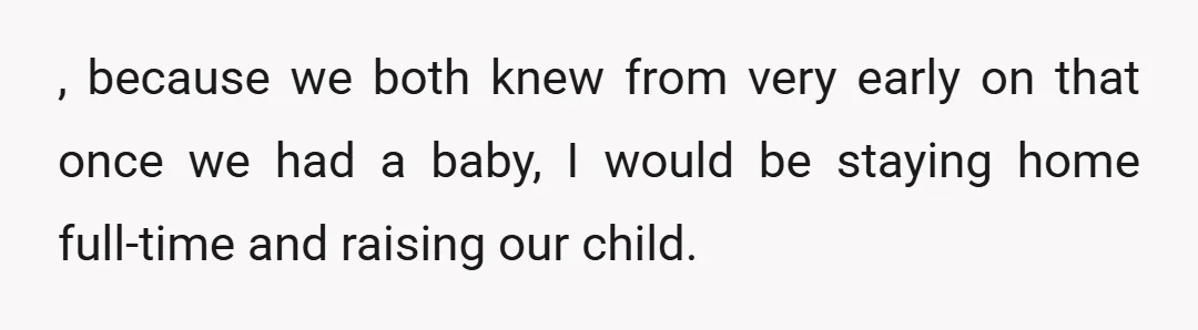 , because we both knew from very early on that once we had a baby, I would be staying home full-time and raising our child.