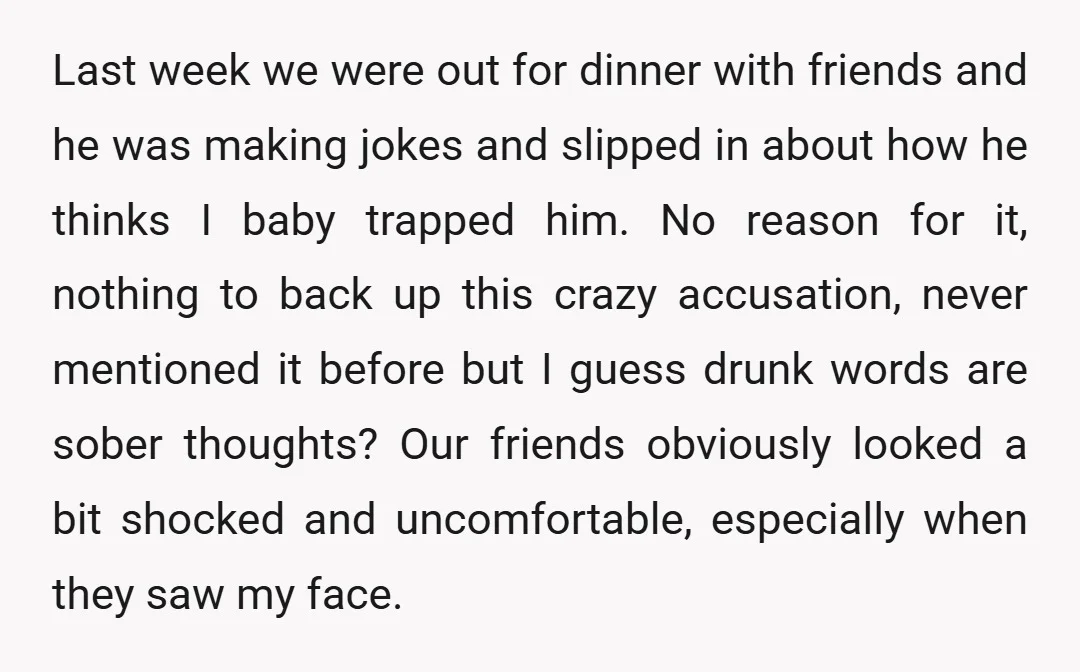 Last week we were out for dinner with friends and he was making jokes and slipped in about how he thinks I baby trapped him. No reason for it, nothing...