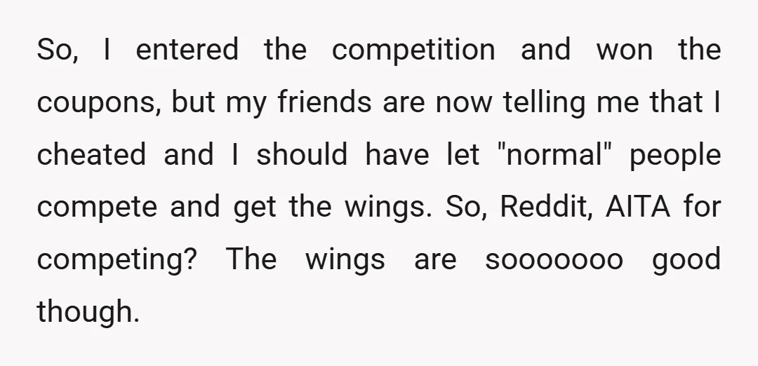 So, I entered the competition and won the coupons, but my friends are now telling me that I cheated and I should have let "normal" people compete and get the...