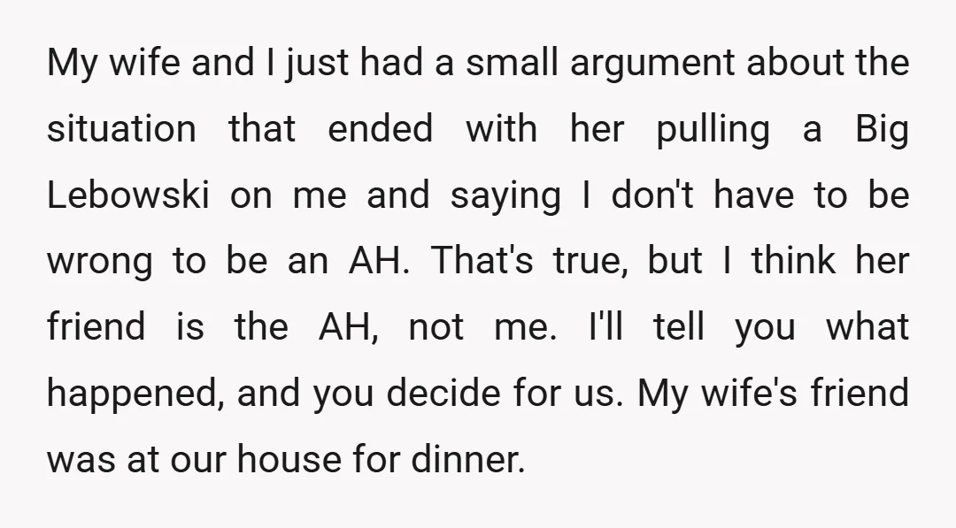 My wife and I just had a small argument about the situation that ended with her pulling a Big Lebowski on me and saying I don't have to be wrong...