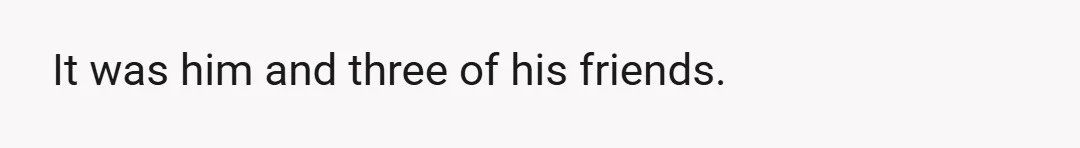 It was him and three of his friends.