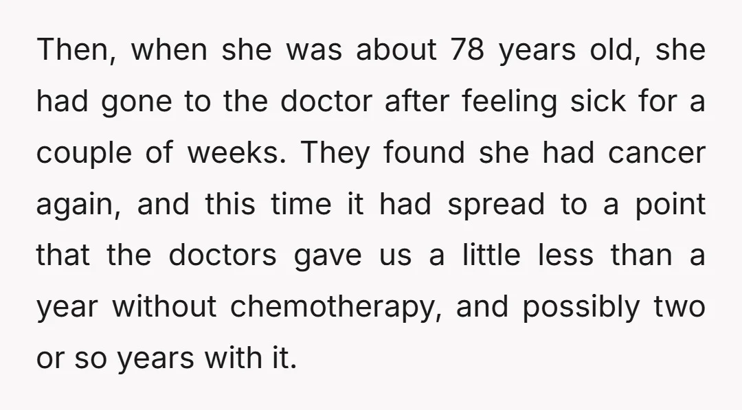 Then, when she was about 78 years old, she had gone to the doctor after feeling sick for a couple of weeks. They found she had cancer again, and this...