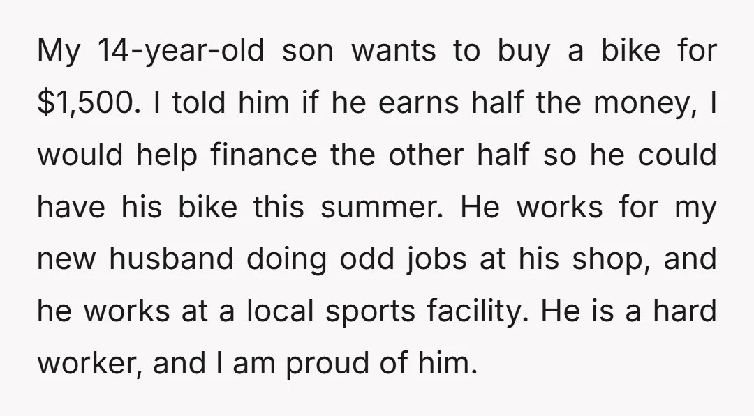 My 14-year-old son wants to buy a bike for $1,500. I told him if he earns half the money, I would help finance the other half so he could have...