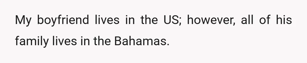 My boyfriend lives in the US; however, all of his family lives in the Bahamas.