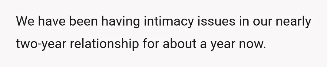 We have been having intimacy issues in our nearly two-year relationship for about a year now.