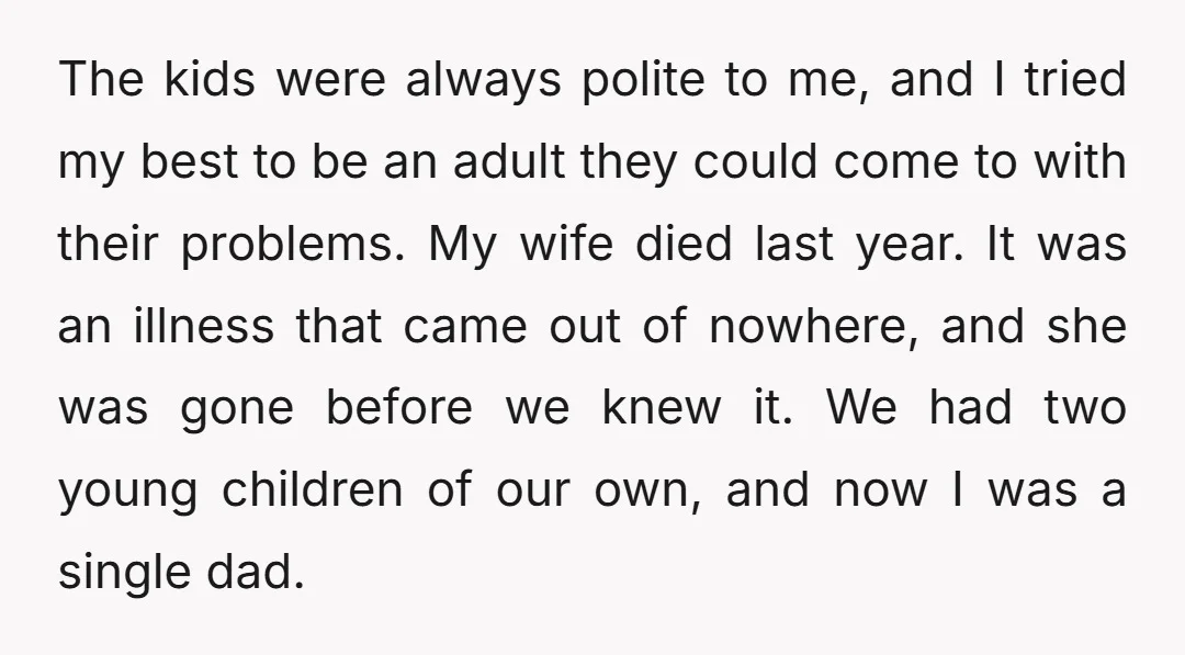 The kids were always polite to me, and I tried my best to be an adult they could come to with their problems. My wife died last year. It was...