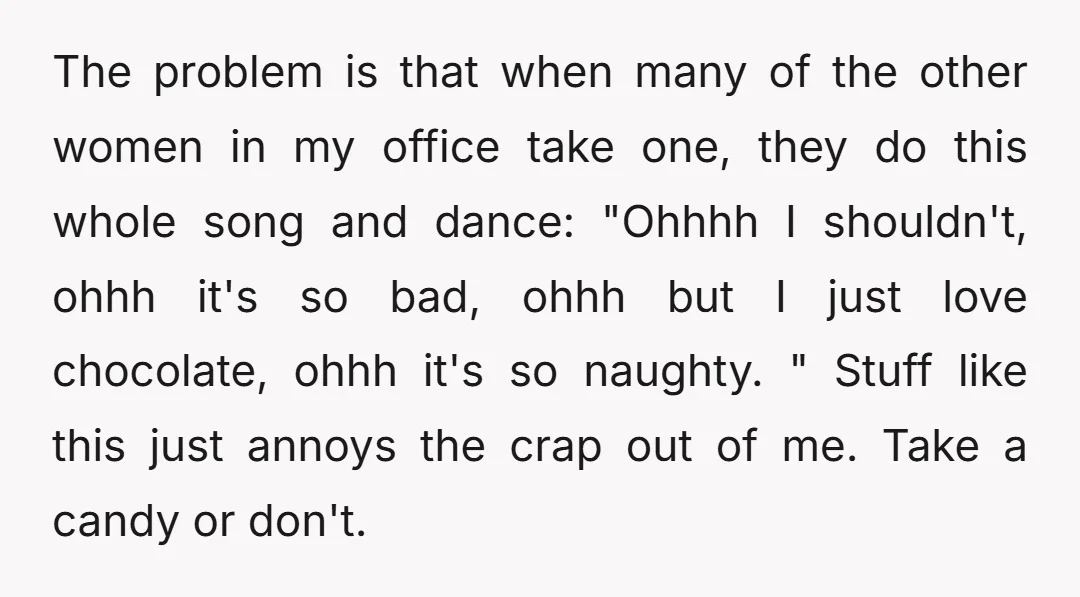 The problem is that when many of the other women in my office take one, they do this whole song and dance: "Ohhhh I shouldn't, ohhh it's so bad, ohhh...