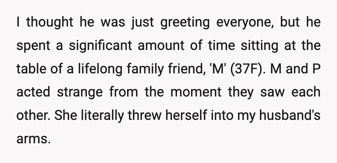 I thought he was just greeting everyone, but he spent a significant amount of time sitting at the table of a lifelong family friend, 'M' (37F). M and P acted...