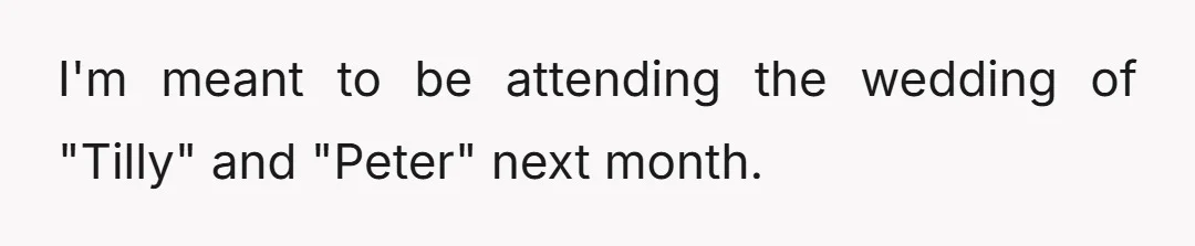 I'm meant to be attending the wedding of "Tilly" and "Peter" next month.