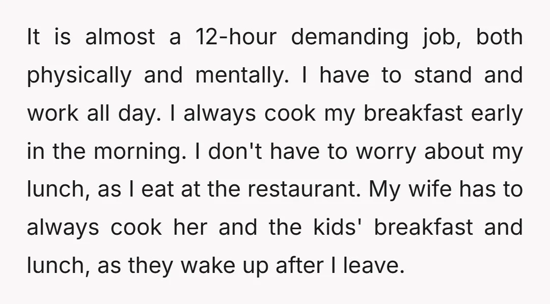 It is almost a 12-hour demanding job, both physically and mentally. I have to stand and work all day. I always cook my breakfast early in the morning. I don't...
