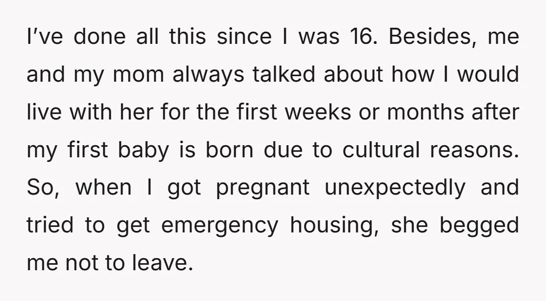 I’ve done all this since I was 16. Besides, me and my mom always talked about how I would live with her for the first weeks or months after my...