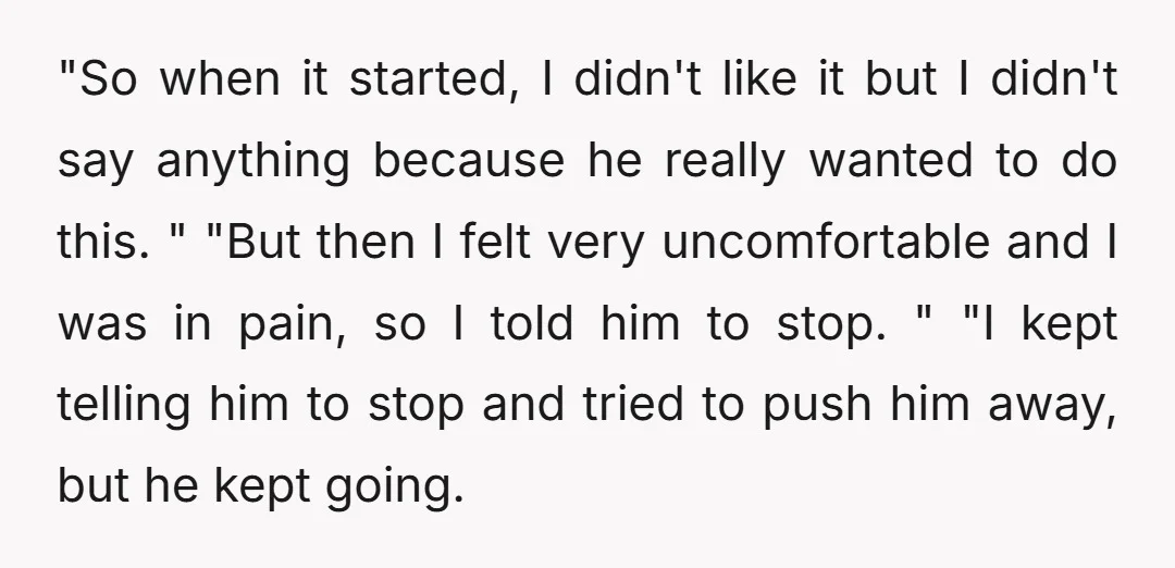 "So when it started, I didn't like it but I didn't say anything because he really wanted to do this. " "But then I felt very uncomfortable and I was...
