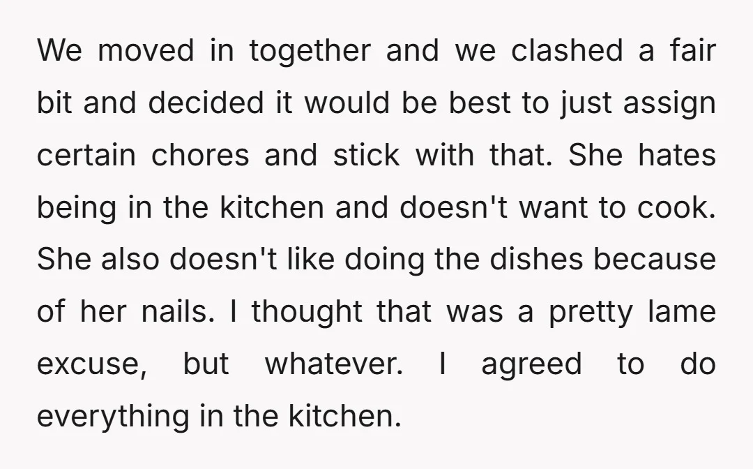 We moved in together and we clashed a fair bit and decided it would be best to just assign certain chores and stick with that. She hates being in the...