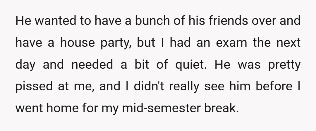 He wanted to have a bunch of his friends over and have a house party, but I had an exam the next day and needed a bit of quiet. He...