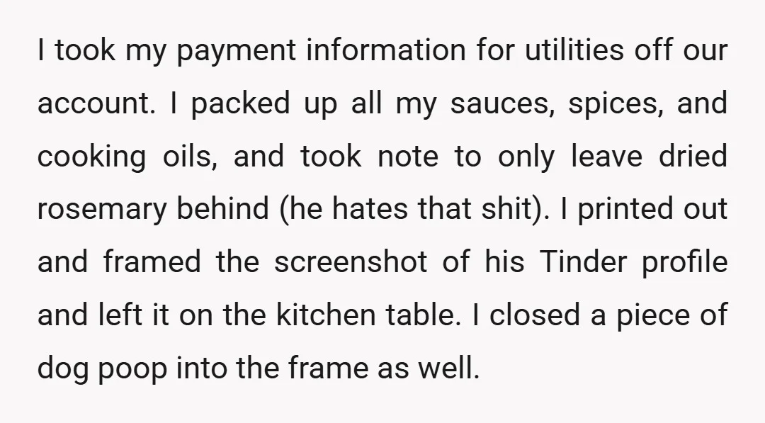 I took my payment information for utilities off our account. I packed up all my sauces, spices, and cooking oils, and took note to only leave dried rosemary behind (he...