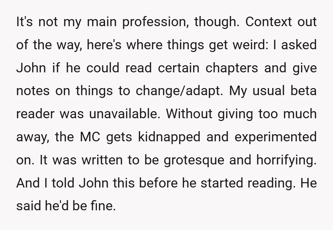 It's not my main profession, though. Context out of the way, here's where things get weird: I asked John if he could read certain chapters and give notes on things...