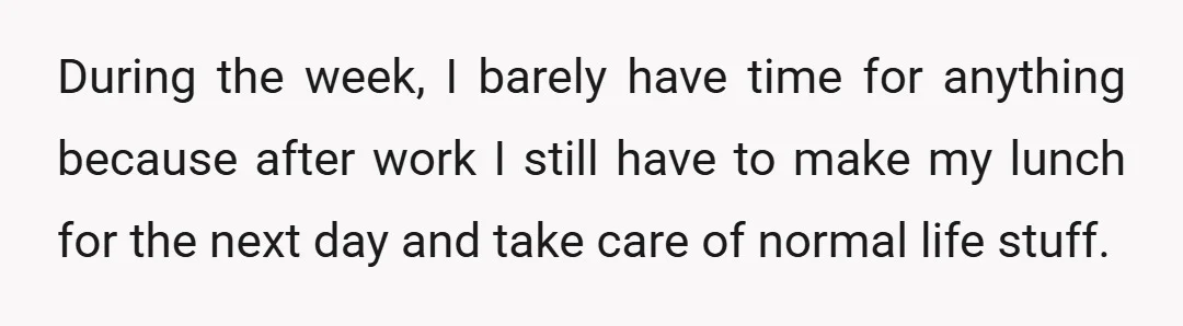 During the week, I barely have time for anything because after work I still have to make my lunch for the next day and take care of normal life stuff.