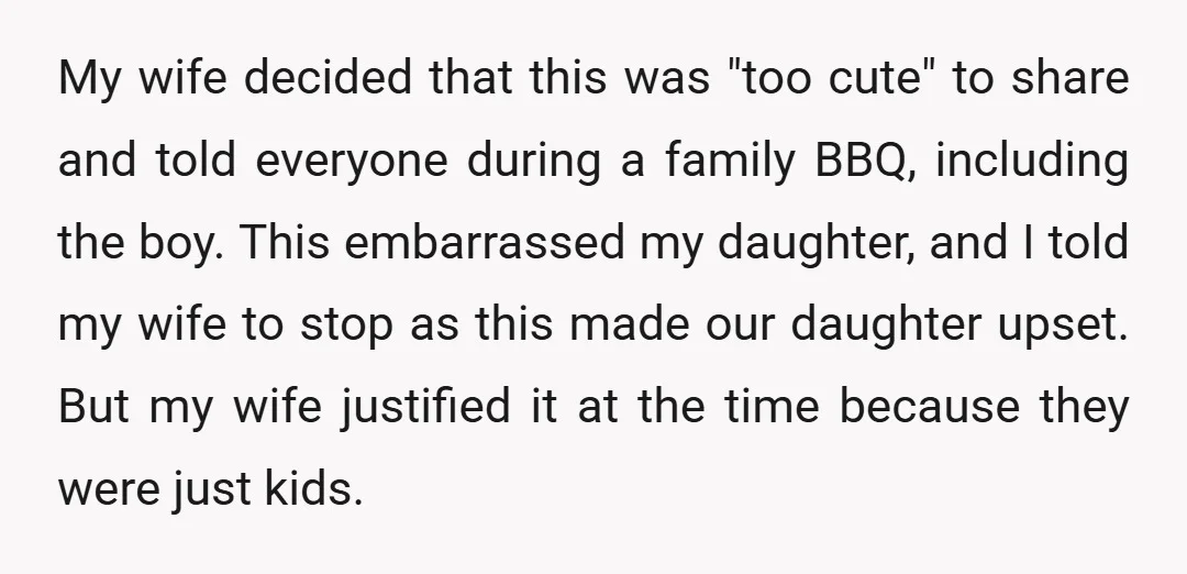 My wife decided that this was "too cute" to share and told everyone during a family BBQ, including the boy. This embarrassed my daughter, and I told my wife to...