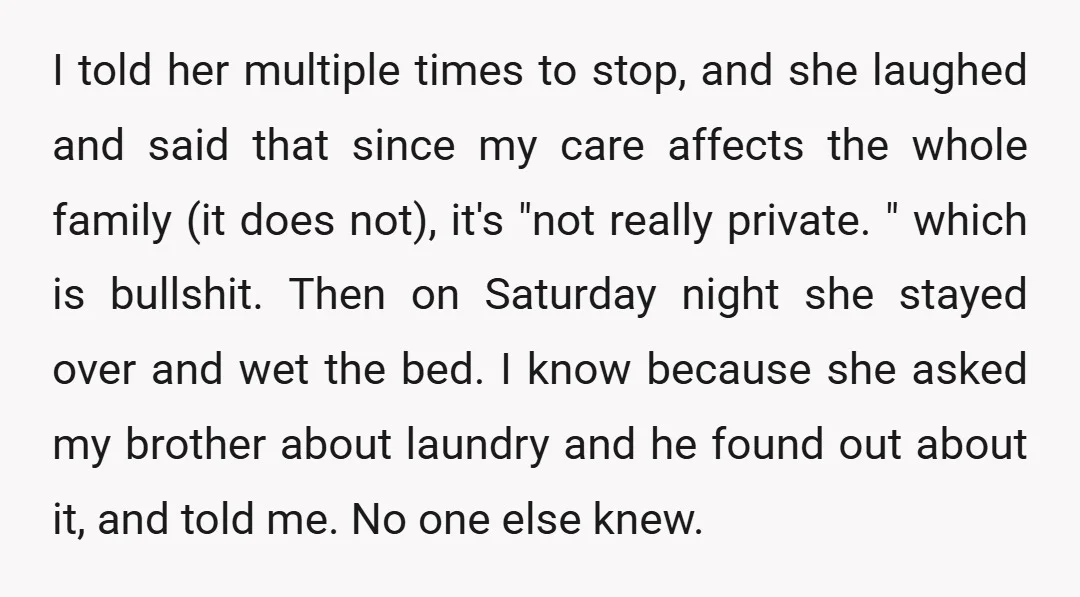I told her multiple times to stop, and she laughed and said that since my care affects the whole family (it does not), it's "not really private. " which is...