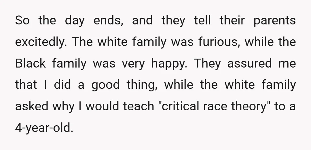 So the day ends, and they tell their parents excitedly. The white family was furious, while the Black family was very happy. They assured me that I did a good...