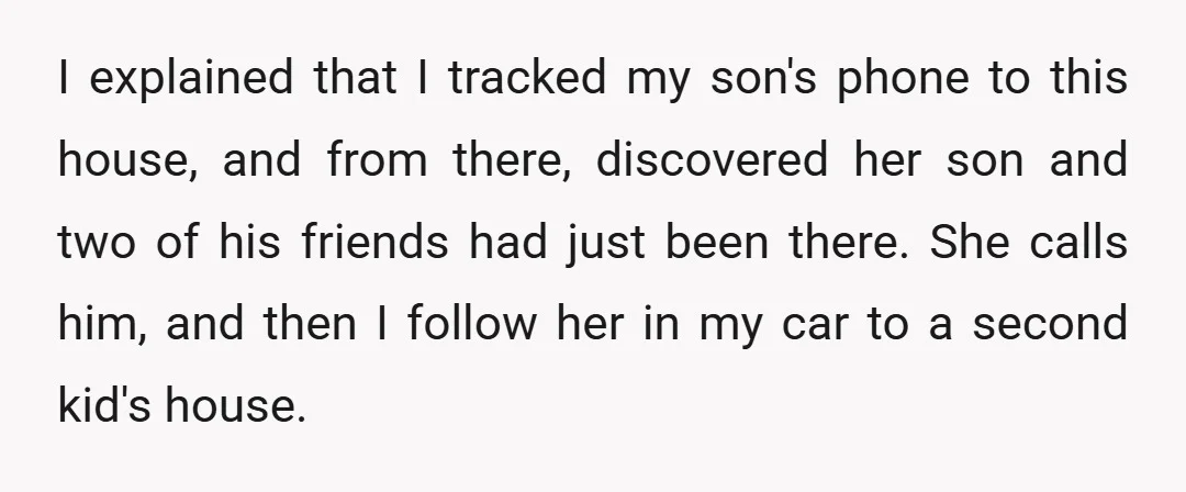 I explained that I tracked my son's phone to this house, and from there, discovered her son and two of his friends had just been there. She calls him, and...
